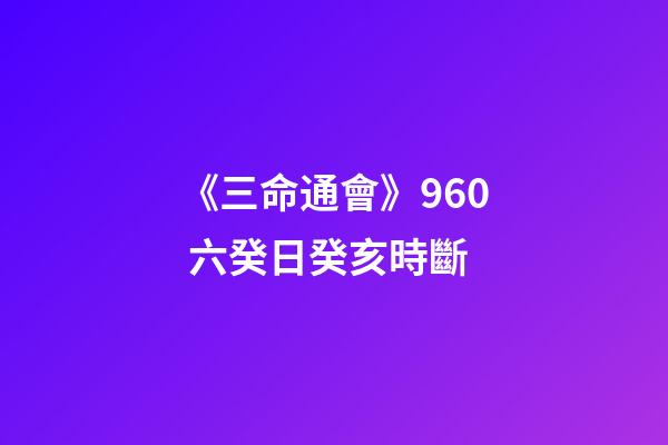 《三命通會》9.60 六癸日癸亥時斷